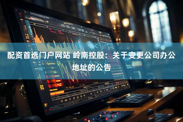 配资首选门户网站 岭南控股：关于变更公司办公地址的公告