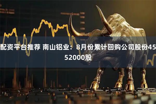 配资平台推荐 南山铝业：8月份累计回购公司股份4552000股