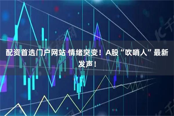 配资首选门户网站 情绪突变！A股“吹哨人”最新发声！