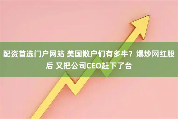 配资首选门户网站 美国散户们有多牛？爆炒网红股后 又把公司CEO赶下了台
