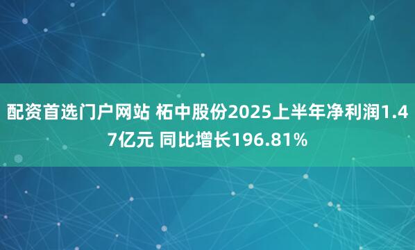 配资首选门户网站 柘中股份2025上半年净利润1.47亿元 同比增长196.81%