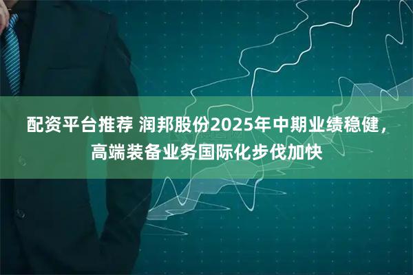 配资平台推荐 润邦股份2025年中期业绩稳健，高端装备业务国际化步伐加快