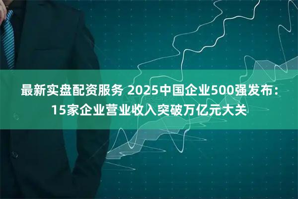 最新实盘配资服务 2025中国企业500强发布：15家企业营业收入突破万亿元大关