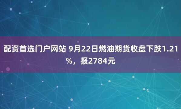 配资首选门户网站 9月22日燃油期货收盘下跌1.21%，报2784元