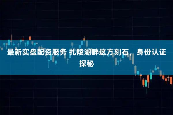 最新实盘配资服务 扎陵湖畔这方刻石,身份认证探秘