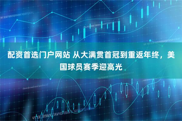 配资首选门户网站 从大满贯首冠到重返年终，美国球员赛季迎高光