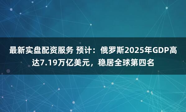 最新实盘配资服务 预计：俄罗斯2025年GDP高达7.19万亿美元，稳居全球第四名