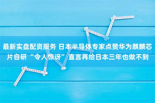 最新实盘配资服务 日本半导体专家点赞华为麒麟芯片自研 “令人惊讶” 直言再给日本三年也做不到