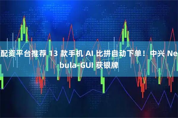 配资平台推荐 13 款手机 AI 比拼自动下单！中兴 Nebula-GUI 获银牌