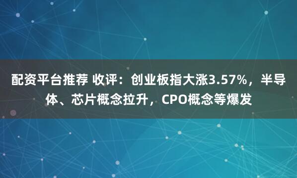 配资平台推荐 收评：创业板指大涨3.57%，半导体、芯片概念拉升，CPO概念等爆发