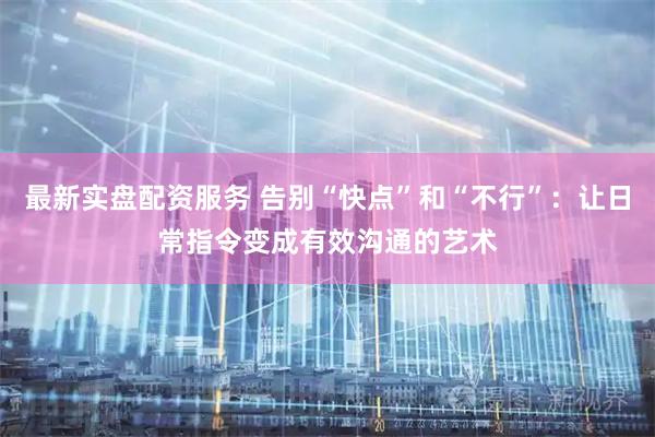 最新实盘配资服务 告别“快点”和“不行”:让日常指令变成有效沟通的艺术