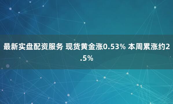 最新实盘配资服务 现货黄金涨0.53% 本周累涨约2.5%