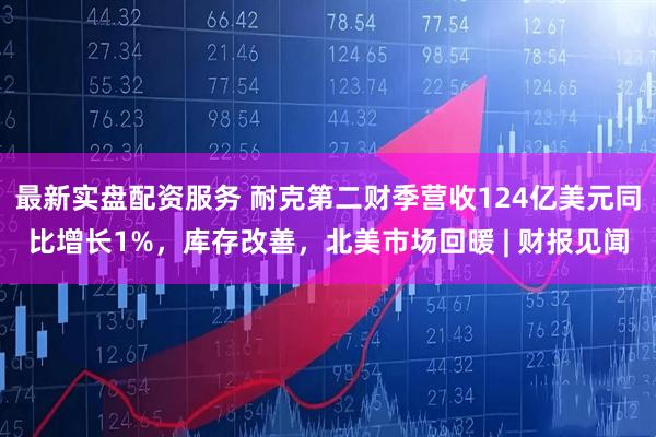 最新实盘配资服务 耐克第二财季营收124亿美元同比增长1%，库存改善，北美市场回暖 | 财报见闻