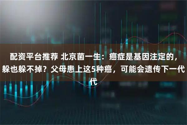 配资平台推荐 北京菌一生：癌症是基因注定的，躲也躲不掉？父母患上这5种癌，可能会遗传下一代