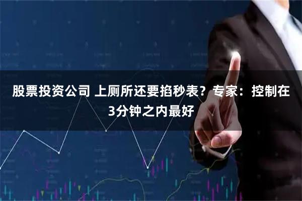 股票投资公司 上厕所还要掐秒表？专家：控制在3分钟之内最好