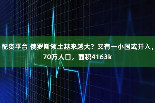 配资平台 俄罗斯领土越来越大？又有一小国或并入，70万人口，面积4163k