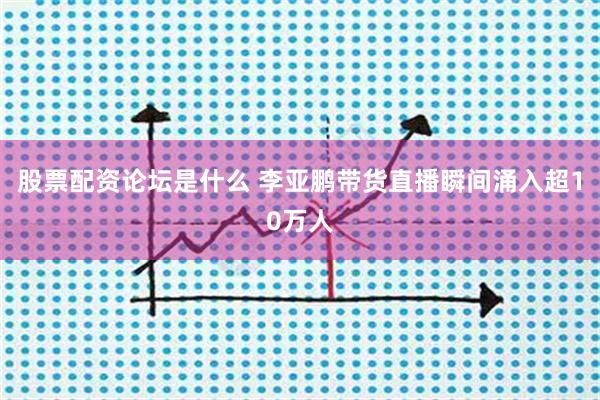 股票配资论坛是什么 李亚鹏带货直播瞬间涌入超10万人
