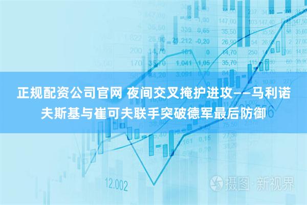 正规配资公司官网 夜间交叉掩护进攻——马利诺夫斯基与崔可夫联手突破德军最后防御