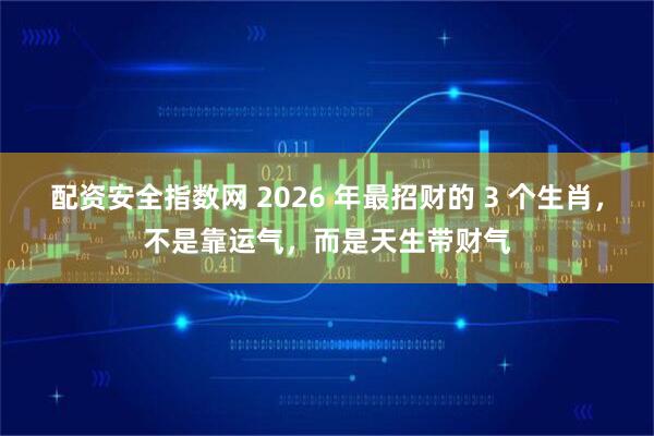 配资安全指数网 2026 年最招财的 3 个生肖，不是靠运气，而是天生带财气