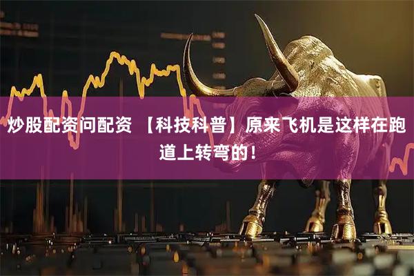 炒股配资问配资 【科技科普】原来飞机是这样在跑道上转弯的！