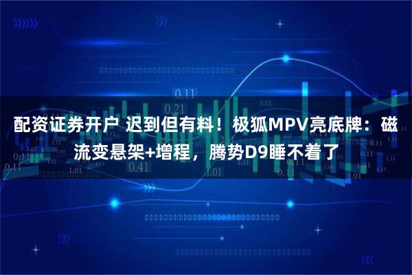 配资证券开户 迟到但有料！极狐MPV亮底牌：磁流变悬架+增程，腾势D9睡不着了