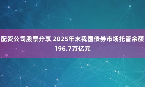 配资公司股票分享 2025年末我国债券市场托管余额196.7万亿元