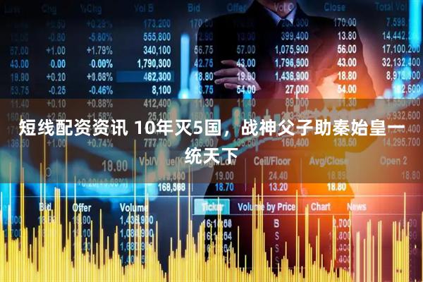 短线配资资讯 10年灭5国，战神父子助秦始皇一统天下