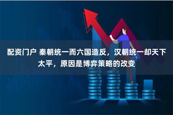 配资门户 秦朝统一而六国造反，汉朝统一却天下太平，原因是博弈策略的改变