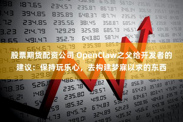 股票期货配资公司 OpenClaw之父给开发者的建议：保持玩乐心，去构建梦寐以求的东西