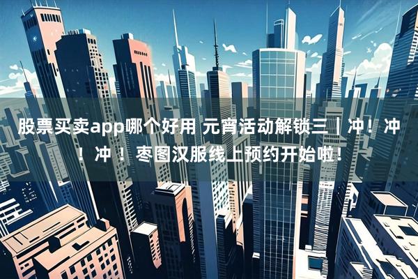 股票买卖app哪个好用 元宵活动解锁三｜冲！冲！冲 ！枣图汉服线上预约开始啦！