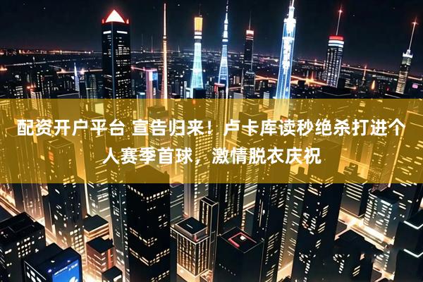 配资开户平台 宣告归来！卢卡库读秒绝杀打进个人赛季首球，激情脱衣庆祝