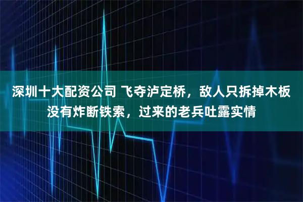 深圳十大配资公司 飞夺泸定桥，敌人只拆掉木板没有炸断铁索，过来的老兵吐露实情