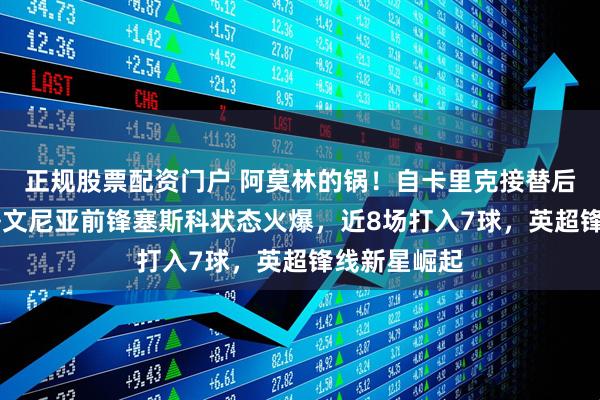 正规股票配资门户 阿莫林的锅!自卡里克接替后,22岁斯洛文尼亚前锋塞斯科状态火爆,近8场打入7球,英超锋线新星崛起