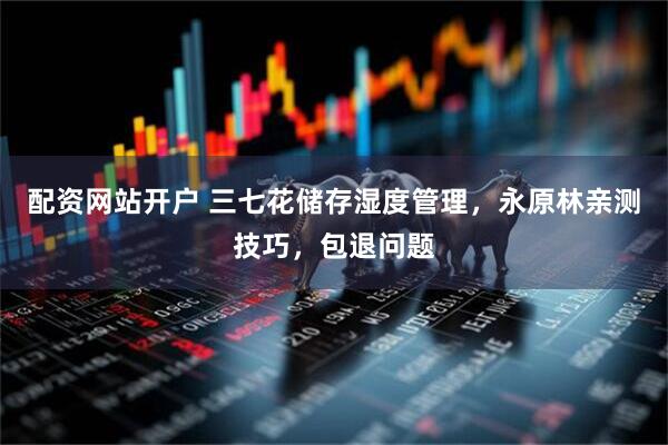 配资网站开户 三七花储存湿度管理，永原林亲测技巧，包退问题