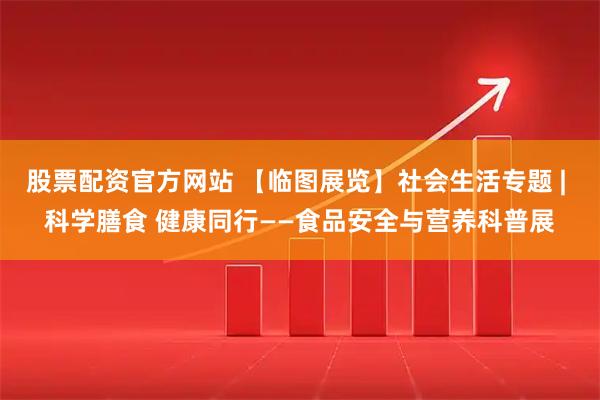 股票配资官方网站 【临图展览】社会生活专题 | 科学膳食 健康同行——食品安全与营养科普展