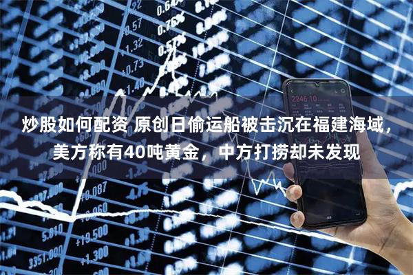 炒股如何配资 原创日偷运船被击沉在福建海域，美方称有40吨黄金，中方打捞却未发现