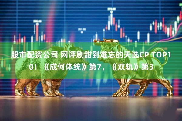 股市配资公司 网评剧甜到难忘的天选CP TOP10！《成何体统》第7，《双轨》第3