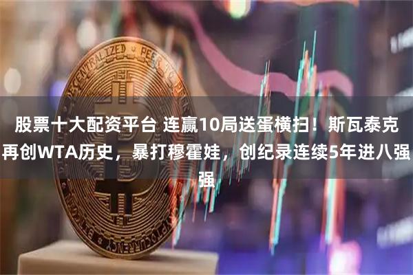 股票十大配资平台 连赢10局送蛋横扫！斯瓦泰克再创WTA历史，暴打穆霍娃，创纪录连续5年进八强