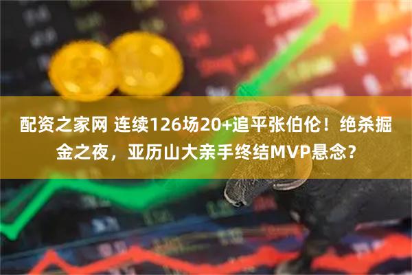 配资之家网 连续126场20+追平张伯伦！绝杀掘金之夜，亚历山大亲手终结MVP悬念？
