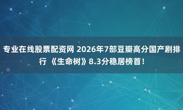 专业在线股票配资网 2026年7部豆瓣高分国产剧排行 《生命树》8.3分稳居榜首！