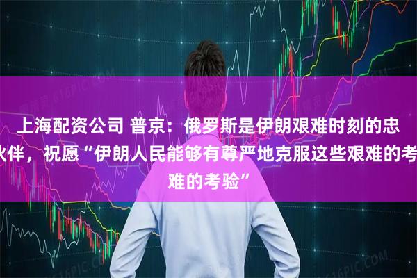 上海配资公司 普京:俄罗斯是伊朗艰难时刻的忠实伙伴,祝愿“伊朗人民能够有尊严地克服这些艰难的考验”