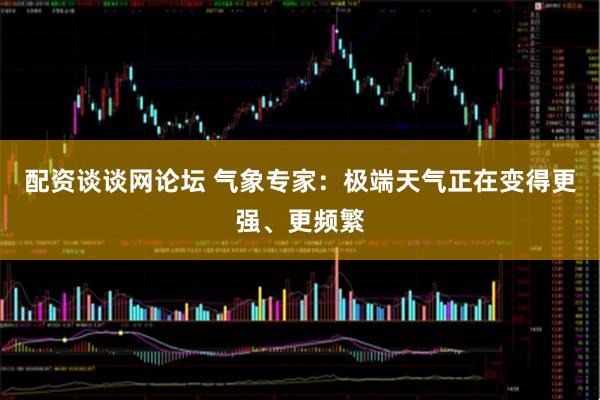 配资谈谈网论坛 气象专家:极端天气正在变得更强、更频繁