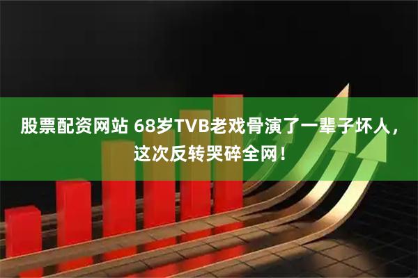 股票配资网站 68岁TVB老戏骨演了一辈子坏人，这次反转哭碎全网！