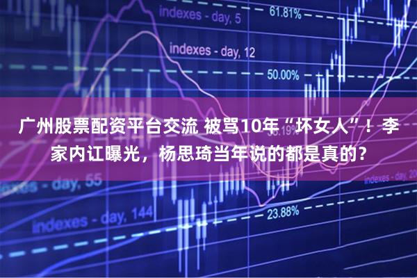 广州股票配资平台交流 被骂10年“坏女人”！李家内讧曝光，杨思琦当年说的都是真的？