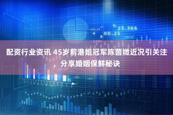配资行业资讯 45岁前港姐冠军陈茵媺近况引关注，分享婚姻保鲜秘诀