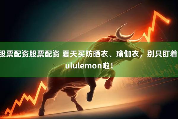 股票配资股票配资 夏天买防晒衣、瑜伽衣，别只盯着lululemon啦！