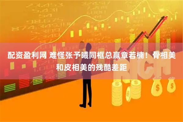 配资盈利网 难怪张予曦同框总赢章若楠！骨相美和皮相美的残酷差距