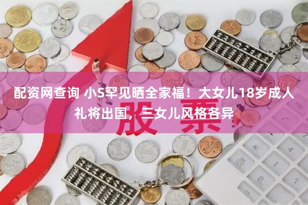 配资网查询 小S罕见晒全家福！大女儿18岁成人礼将出国，三女儿风格各异