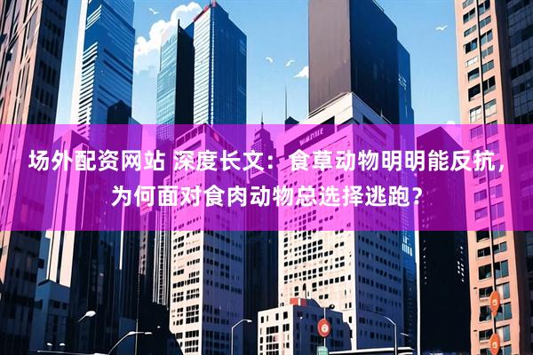 场外配资网站 深度长文：食草动物明明能反抗，为何面对食肉动物总选择逃跑？