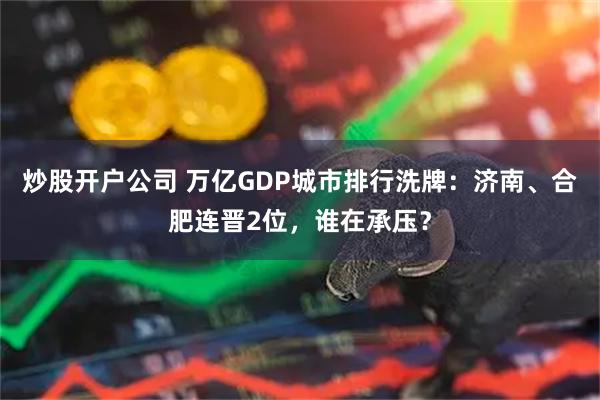 炒股开户公司 万亿GDP城市排行洗牌：济南、合肥连晋2位，谁在承压？